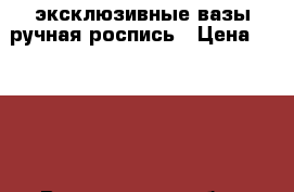 эксклюзивные вазы ручная роспись › Цена ­ 1 000 - Воронежская обл., Воронеж г. Хобби. Ручные работы » Для дома и интерьера   